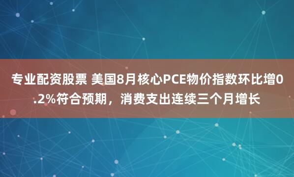 专业配资股票 美国8月核心PCE物价指数环比增0.2%符合预期，消费支出连续三个月增长