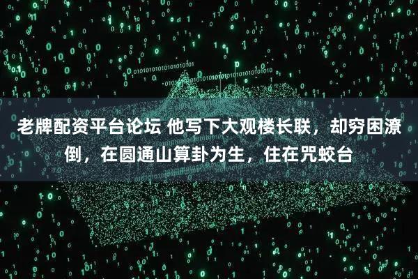 老牌配资平台论坛 他写下大观楼长联，却穷困潦倒，在圆通山算卦为生，住在咒蛟台