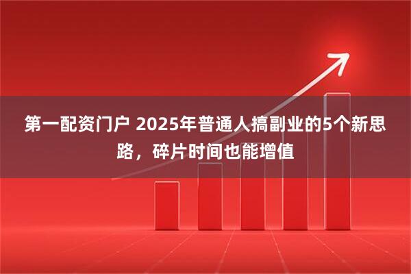 第一配资门户 2025年普通人搞副业的5个新思路，碎片时间也能增值