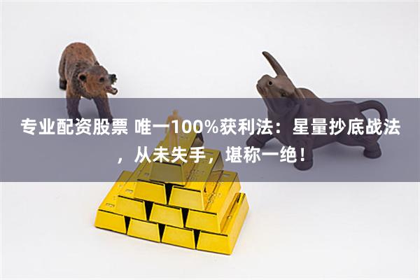 专业配资股票 唯一100%获利法：星量抄底战法，从未失手，堪称一绝！