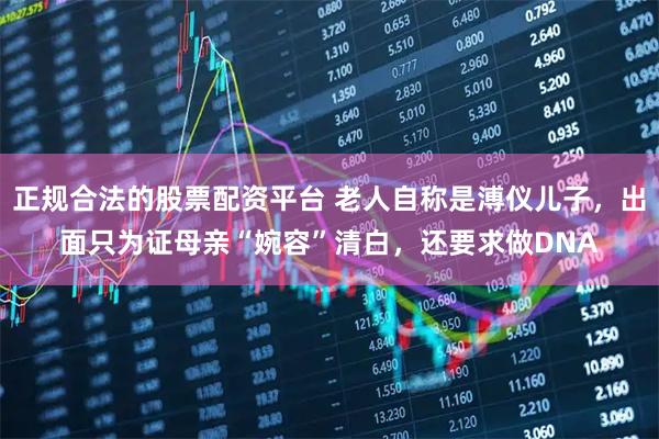 正规合法的股票配资平台 老人自称是溥仪儿子，出面只为证母亲“婉容”清白，还要求做DNA