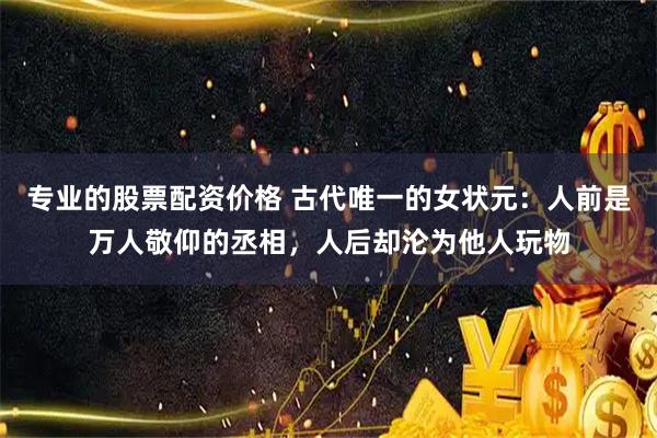 专业的股票配资价格 古代唯一的女状元：人前是万人敬仰的丞相，人后却沦为他人玩物