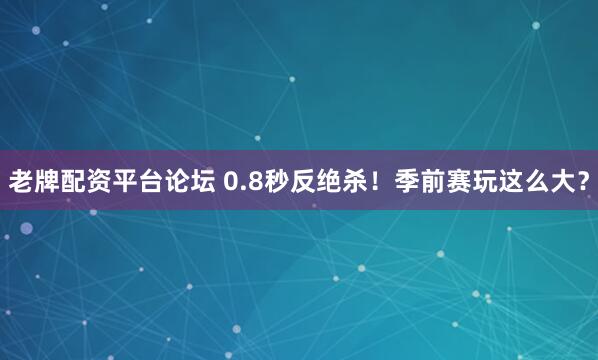 老牌配资平台论坛 0.8秒反绝杀！季前赛玩这么大？