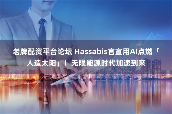 老牌配资平台论坛 Hassabis官宣用AI点燃「人造太阳」！无限能源时代加速到来