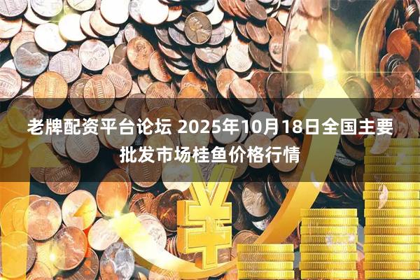 老牌配资平台论坛 2025年10月18日全国主要批发市场桂鱼价格行情