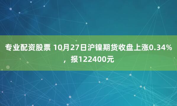 专业配资股票 10月27日沪镍期货收盘上涨0.34%，报122400元