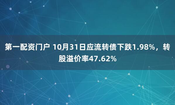 第一配资门户 10月31日应流转债下跌1.98%，转股溢价率47.62%