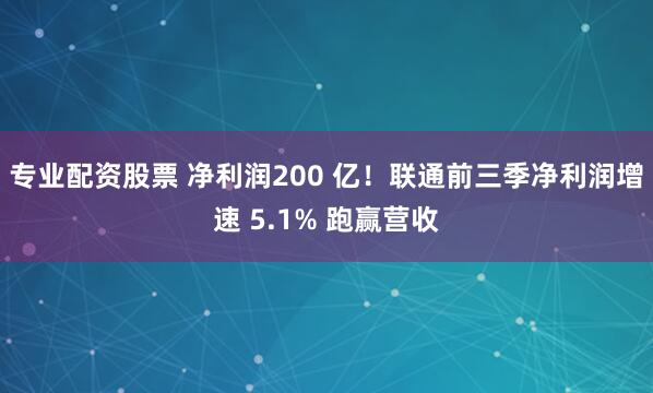 专业配资股票 净利润200 亿！联通前三季净利润增速 5.1% 跑赢营收