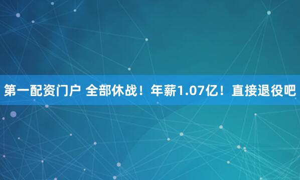 第一配资门户 全部休战！年薪1.07亿！直接退役吧