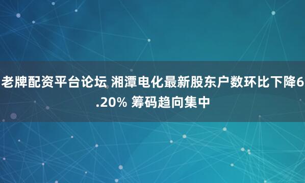 老牌配资平台论坛 湘潭电化最新股东户数环比下降6.20% 筹码趋向集中