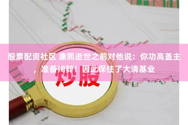 股票配资社区 康熙逝世之前对他说：你功高盖主，准备殉葬！因此保住了大清基业